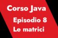 Corso Java - Episodio 8 - Le matrici